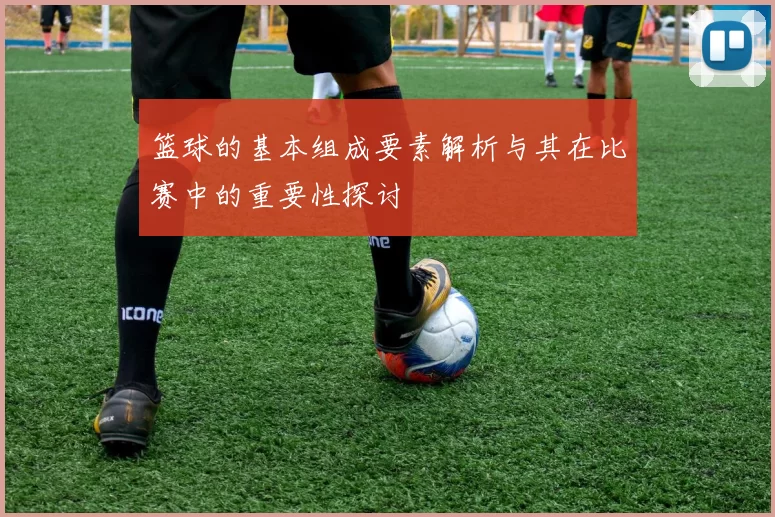 篮球的基本组成要素解析与其在比赛中的重要性探讨