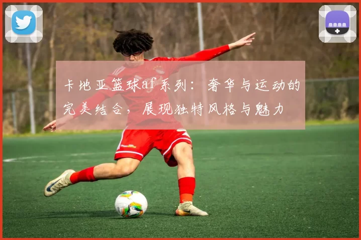 卡地亚篮球af系列：奢华与运动的完美结合，展现独特风格与魅力
