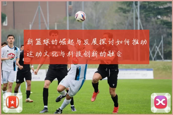 新篮球的崛起与发展探讨如何推动运动文化与科技创新的融合