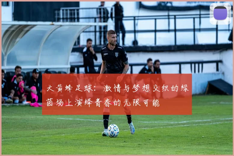 大黄蜂足球：激情与梦想交织的绿茵场上演绎青春的无限可能