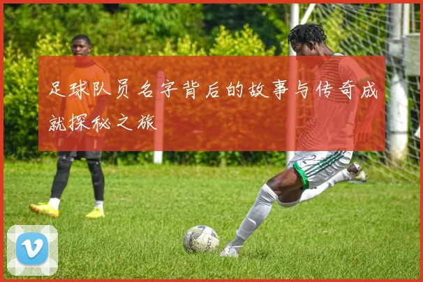 足球队员名字背后的故事与传奇成就探秘之旅