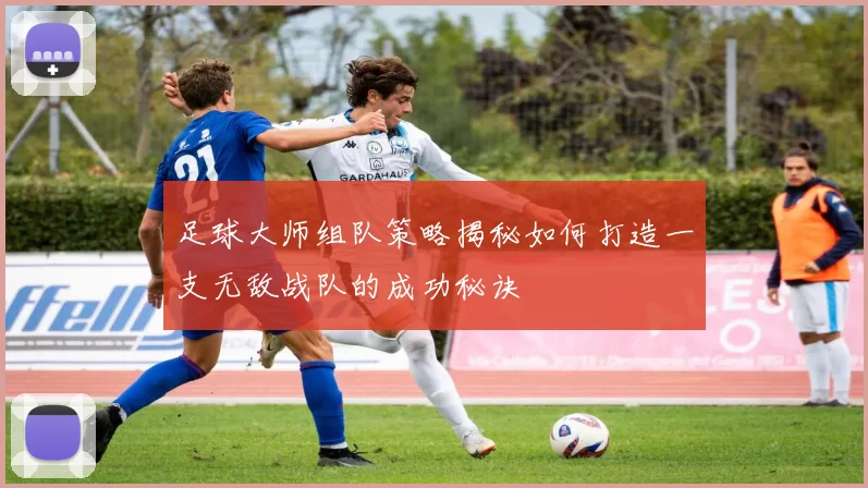 足球大师组队策略揭秘如何打造一支无敌战队的成功秘诀