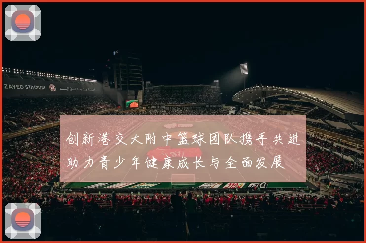 创新港交大附中篮球团队携手共进助力青少年健康成长与全面发展