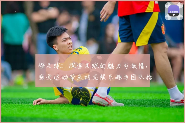 橙足球：探索足球的魅力与激情，感受运动带来的无限乐趣与团队精神