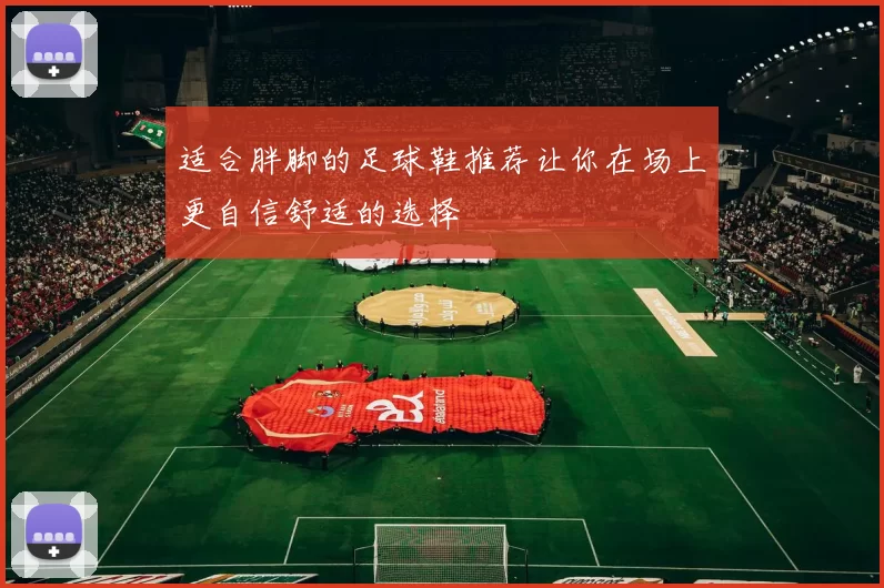 适合胖脚的足球鞋推荐让你在场上更自信舒适的选择