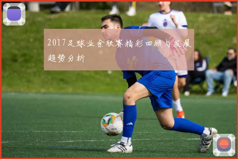 2017足球业余联赛精彩回顾与发展趋势分析
