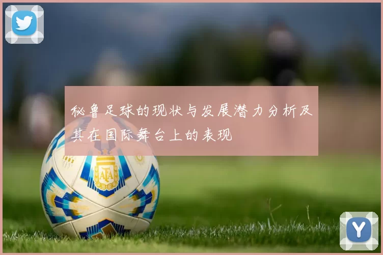 秘鲁足球的现状与发展潜力分析及其在国际舞台上的表现